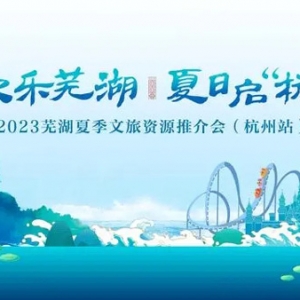 “欢乐芜湖”夏日启“杭”——2023芜湖夏季文旅资源推介会（杭州站）成功举办